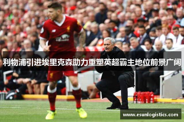 利物浦引进埃里克森助力重塑英超霸主地位前景广阔