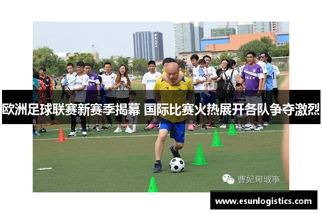 欧洲足球联赛新赛季揭幕 国际比赛火热展开各队争夺激烈