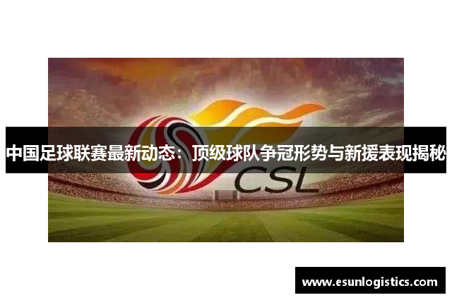 中国足球联赛最新动态：顶级球队争冠形势与新援表现揭秘