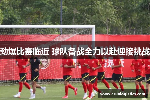 劲爆比赛临近 球队备战全力以赴迎接挑战