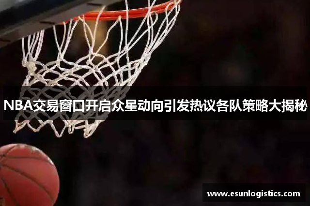 NBA交易窗口开启众星动向引发热议各队策略大揭秘
