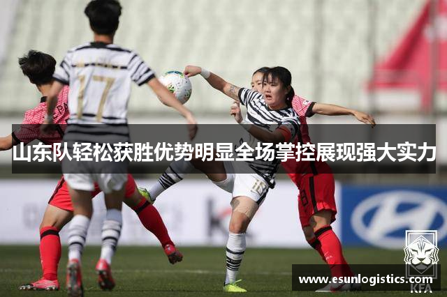 山东队轻松获胜优势明显全场掌控展现强大实力