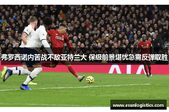 弗罗西诺内苦战不敌亚特兰大 保级前景堪忧急需反弹取胜