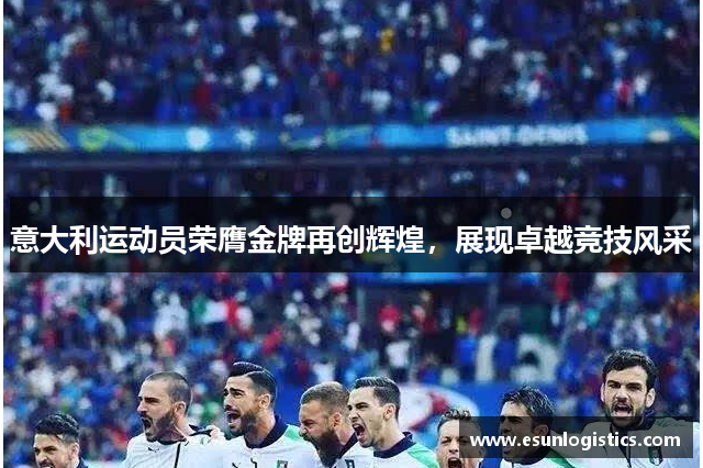 意大利运动员荣膺金牌再创辉煌，展现卓越竞技风采