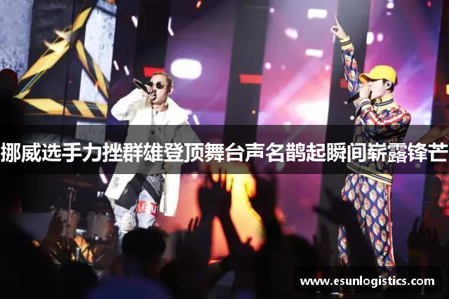 挪威选手力挫群雄登顶舞台声名鹊起瞬间崭露锋芒