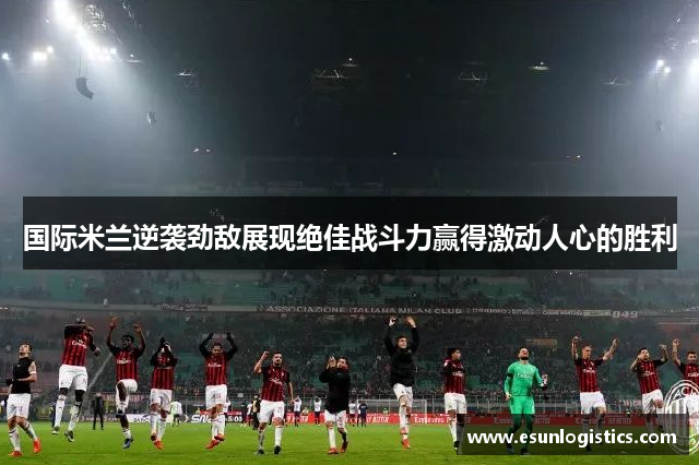 国际米兰逆袭劲敌展现绝佳战斗力赢得激动人心的胜利