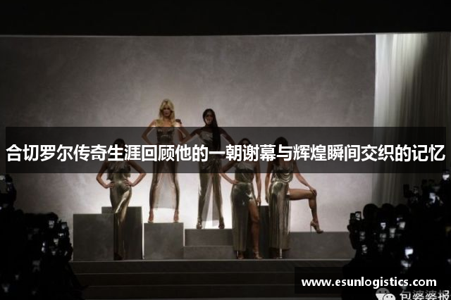 合切罗尔传奇生涯回顾他的一朝谢幕与辉煌瞬间交织的记忆