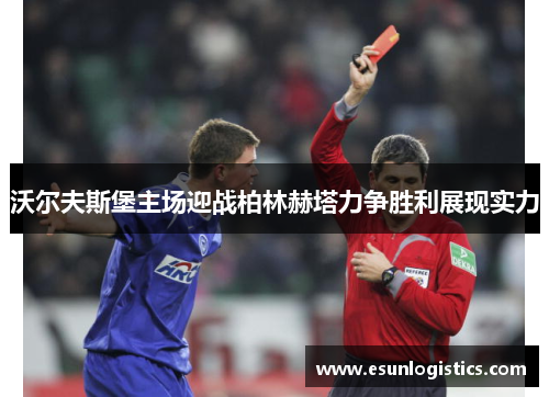 沃尔夫斯堡主场迎战柏林赫塔力争胜利展现实力