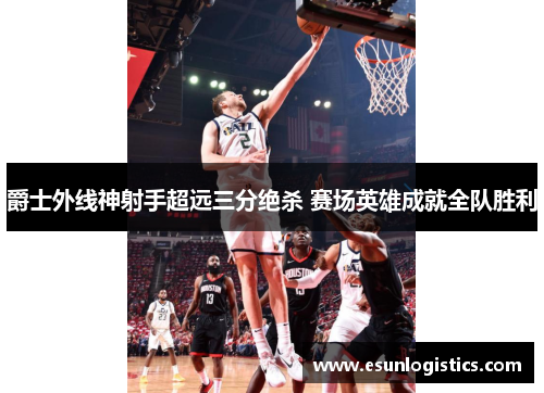 爵士外线神射手超远三分绝杀 赛场英雄成就全队胜利