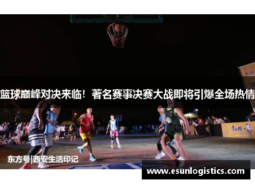 篮球巅峰对决来临！著名赛事决赛大战即将引爆全场热情