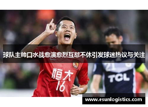 球队主帅口水战愈演愈烈互怼不休引发球迷热议与关注