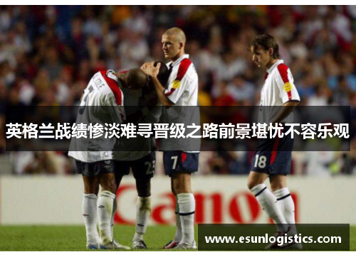 英格兰战绩惨淡难寻晋级之路前景堪忧不容乐观