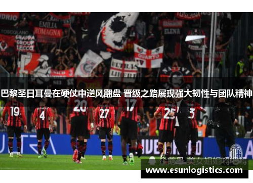 巴黎圣日耳曼在硬仗中逆风翻盘 晋级之路展现强大韧性与团队精神