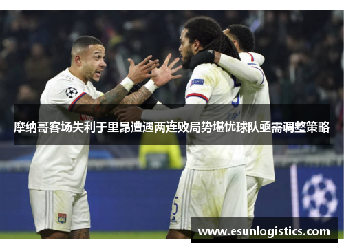 摩纳哥客场失利于里昂遭遇两连败局势堪忧球队亟需调整策略