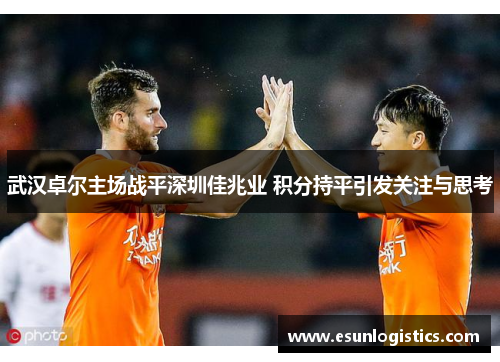 武汉卓尔主场战平深圳佳兆业 积分持平引发关注与思考