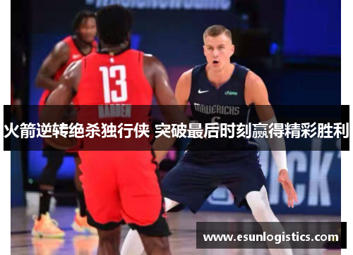 火箭逆转绝杀独行侠 突破最后时刻赢得精彩胜利