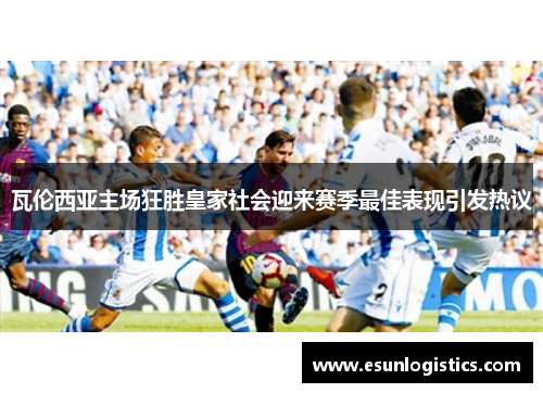 瓦伦西亚主场狂胜皇家社会迎来赛季最佳表现引发热议