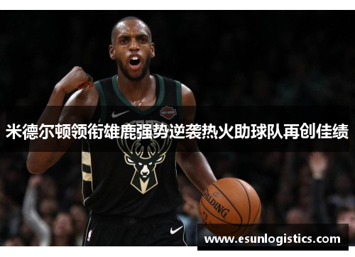 米德尔顿领衔雄鹿强势逆袭热火助球队再创佳绩
