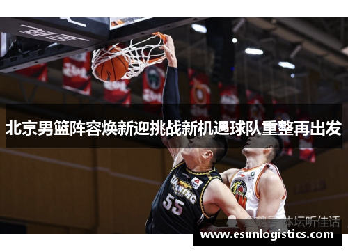 北京男篮阵容焕新迎挑战新机遇球队重整再出发