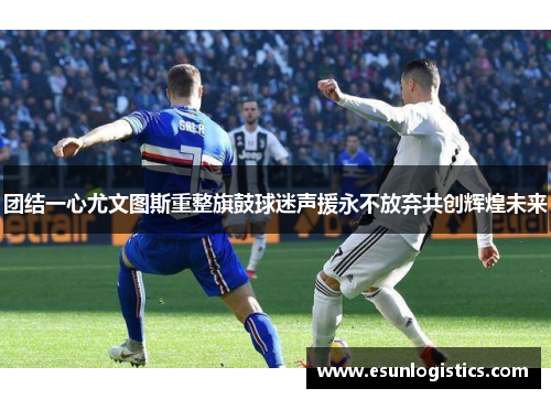团结一心尤文图斯重整旗鼓球迷声援永不放弃共创辉煌未来