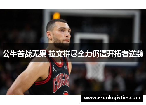 公牛苦战无果 拉文拼尽全力仍遭开拓者逆袭