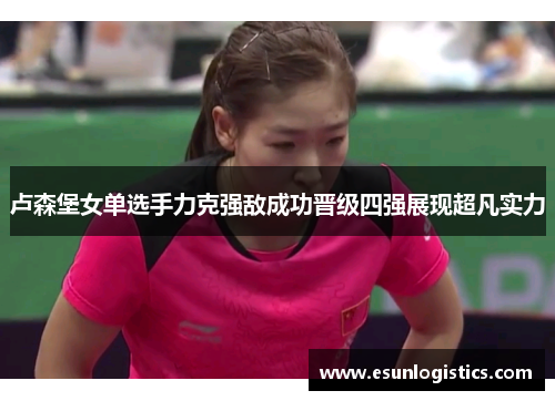 卢森堡女单选手力克强敌成功晋级四强展现超凡实力