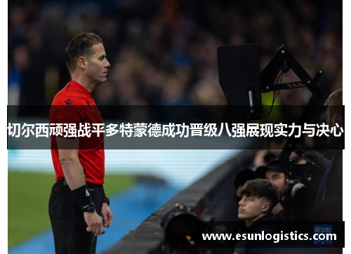 切尔西顽强战平多特蒙德成功晋级八强展现实力与决心