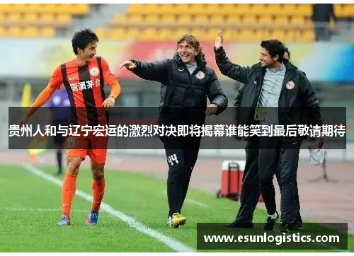 贵州人和与辽宁宏运的激烈对决即将揭幕谁能笑到最后敬请期待