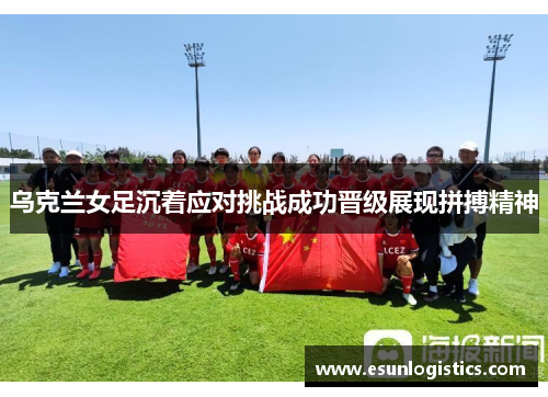 乌克兰女足沉着应对挑战成功晋级展现拼搏精神