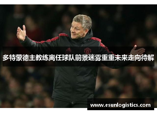 多特蒙德主教练离任球队前景迷雾重重未来走向待解
