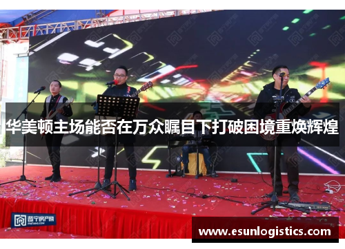 华美顿主场能否在万众瞩目下打破困境重焕辉煌