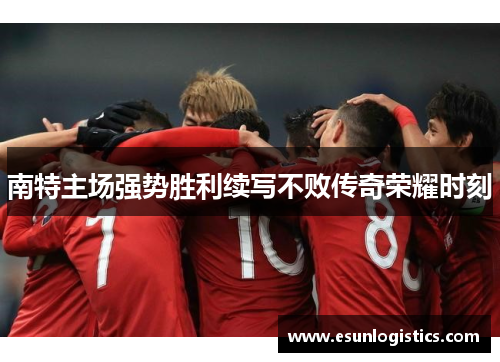 南特主场强势胜利续写不败传奇荣耀时刻