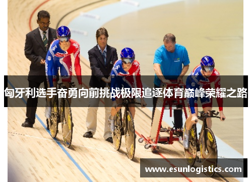 匈牙利选手奋勇向前挑战极限追逐体育巅峰荣耀之路