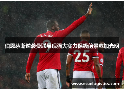 伯恩茅斯逆袭曼联展现强大实力保级前景愈加光明