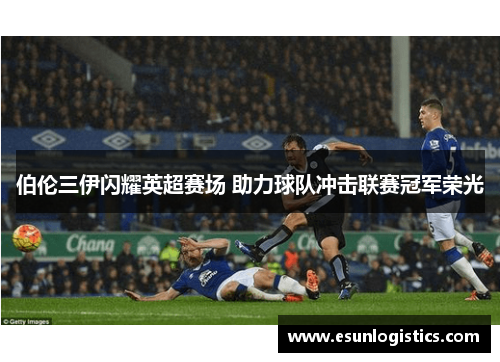 伯伦三伊闪耀英超赛场 助力球队冲击联赛冠军荣光