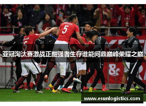 亚冠淘汰赛激战正酣强者生存谁能问鼎巅峰荣耀之巅