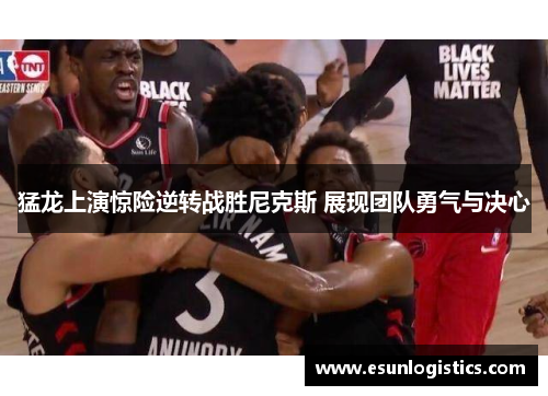 猛龙上演惊险逆转战胜尼克斯 展现团队勇气与决心