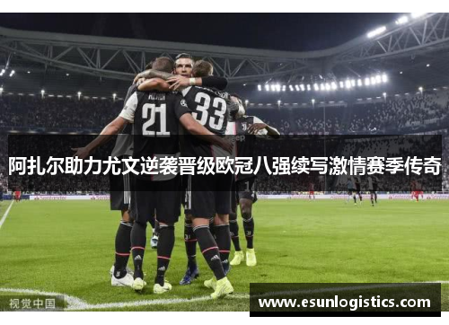 阿扎尔助力尤文逆袭晋级欧冠八强续写激情赛季传奇