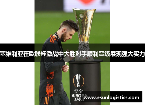 塞维利亚在欧联杯激战中大胜对手顺利晋级展现强大实力