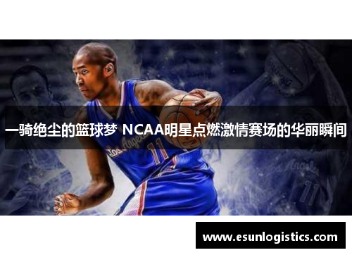 一骑绝尘的篮球梦 NCAA明星点燃激情赛场的华丽瞬间