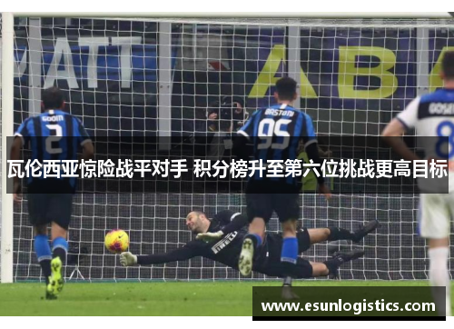 瓦伦西亚惊险战平对手 积分榜升至第六位挑战更高目标