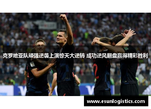 克罗地亚队顽强逆袭上演惊天大逆转 成功逆风翻盘赢得精彩胜利