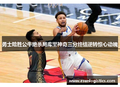 勇士险胜公牛绝杀局库里神奇三分终结逆转惊心动魄